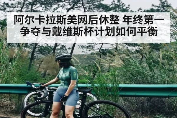 阿尔卡拉斯美网后休整 年终第一争夺与戴维斯杯计划如何平衡（kaiyun）