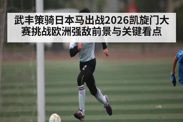 武丰策骑日本马出战2026凯旋门大赛挑战欧洲强敌前景与关键看点 - kaiyun