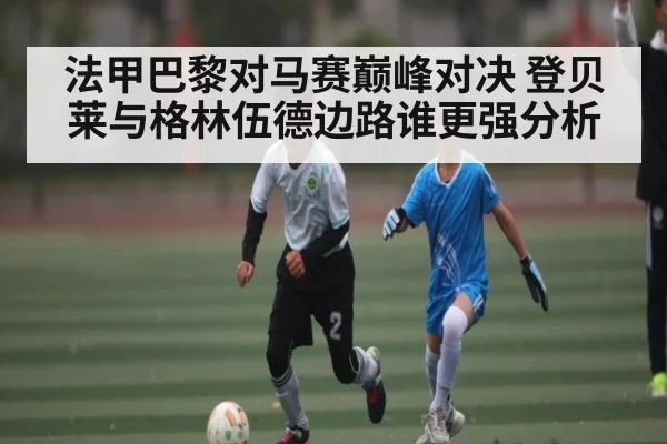 法甲巴黎对马赛巅峰对决 登贝莱与格林伍德边路谁更强分析 - kaiyun