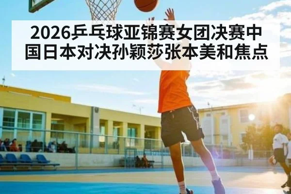 2026乒乓球亚锦赛女团决赛中国日本对决孙颖莎张本美和焦点 - kaiyun