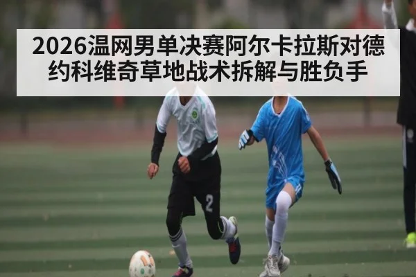 2026温网男单决赛阿尔卡拉斯对德约科维奇草地战术拆解与胜负手 - kaiyun
