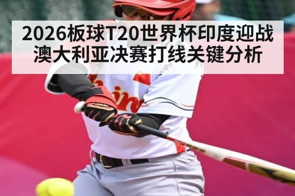 2026板球T20世界杯印度迎战澳大利亚决赛打线关键分析 - kaiyun