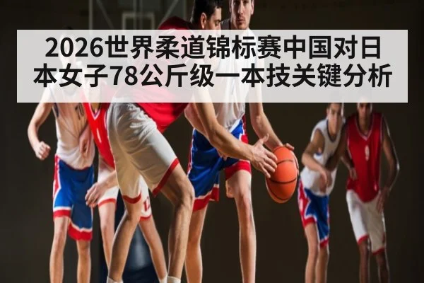 2026世界柔道锦标赛中国对日本女子78公斤级一本技关键分析